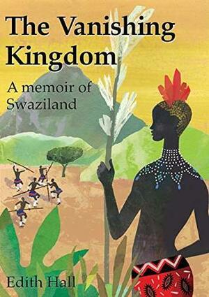 The Vanishing Kingdom: A memoir of Swaziland by Edith Hall