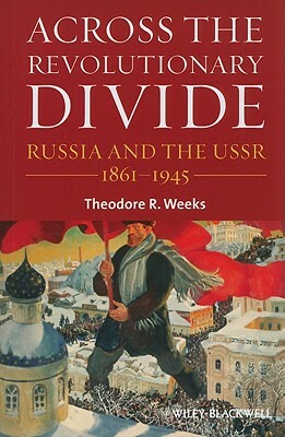 Across the Revolutionary Divide: Russia and the Ussr, 1861-1945 by Theodore R. Weeks