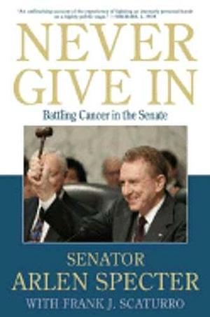 Never Give In: Battling Cancer in the Senate by Frank J. Scaturro, Sen. Arlen Specter