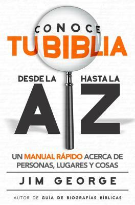 Conoce Tu Biblia Desde La a Hasta La Z: Un Manual Rápido Acerca de Personas, Lugares Y Cosas by Jim George