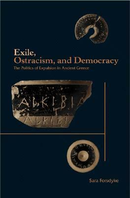 Exile, Ostracism, and Democracy: The Politics of Expulsion in Ancient Greece by Sara Forsdyke