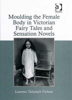 Moulding The Female Body In Victorian Fairy Tales And Sensation Novels by Laurence Talairach-Vielmas