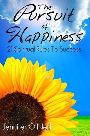 The Pursuit of Happiness: 21 Spiritual Rules to Sucess by Jennifer O'Neill, Jennifer O'Neill