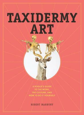 Taxidermy Art: A Rogue's Guide to the Work, the Culture, and How to Do It Yourself by Robert Marbury