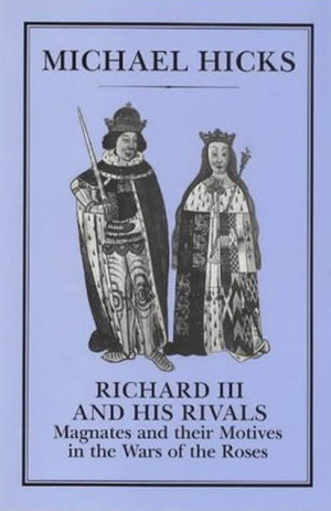 Richard III and His Rivals: Magnates and their Motives in the Wars of the Roses by Michael Hicks
