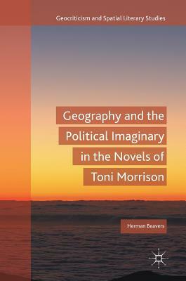 Geography and the Political Imaginary in the Novels of Toni Morrison by Herman Beavers