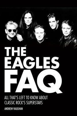 The Eagles FAQ: All That's Left to Know about Classic Rock's Superstars by Andrew Vaughan