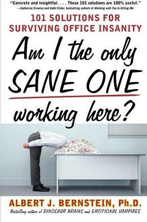 Am I The Only Sane One Working Here : 101 Solutions for Surviving Office Insanity by Albert J. Bernstein, Albert J. Bernstein