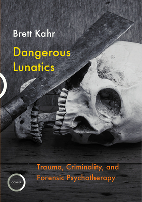 Dangerous Lunatics: Trauma, Criminality and Forensic Psychotherapy by Brett Kahr