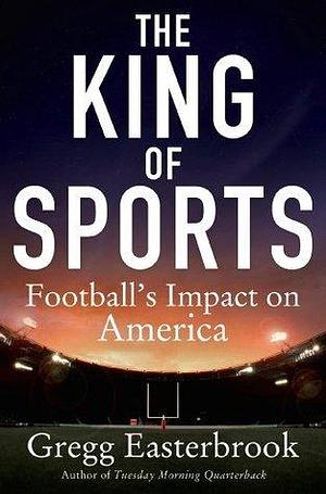 The King of Sports: Why Football Must Be Reformed by Gregg Easterbrook, Gregg Easterbrook