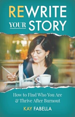 Rewrite Your Story: How to Find Who You Are & Thrive After Burnout by Kay Fabella