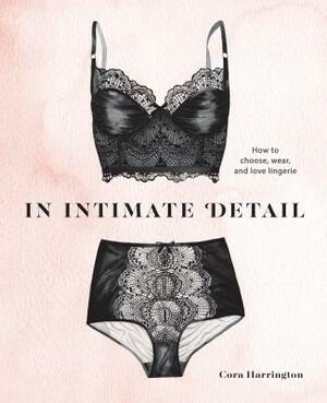In Intimate Detail: How to Choose, Wear, and Love Lingerie by Cora Harrington