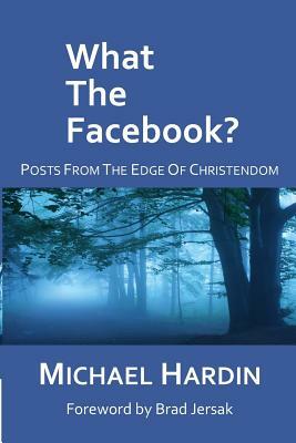 What The Facebook?: Posts from the Edge of Christendom by Michael Hardin