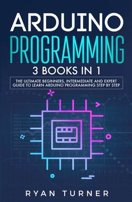 Arduino Programming: 3 books in 1 - The Ultimate Beginners, Intermediate and Expert Guide to Master Arduino Programming by Ryan Turner