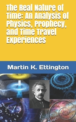 The Real Nature of Time: An Analysis of Physics, Prophecy, and Time Travel Experiences by Martin K. Ettington