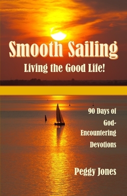 Smooth Sailing - Living the Good Life: 90 Days of God-Encountering Devotions by Peggy Jones