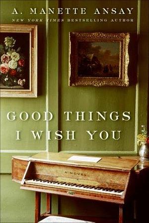 Good Things I Wish You: A Novel by A. Manette Ansay, A. Manette Ansay