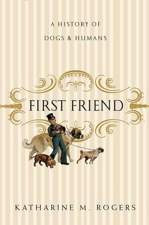 First Friend: A History of Dogs and Humans by Katharine M. Rogers