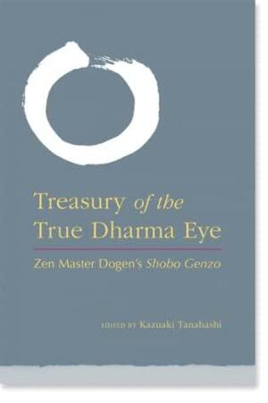 Treasury of the True Dharma Eye: Zen Master Dogen's Shobo Genzo by Kazuaki Tanahashi, Eihei Dogen