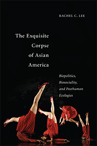 The Exquisite Corpse of Asian America: Biopolitics, Biosociality, and Posthuman Ecologies by Rachel Lee