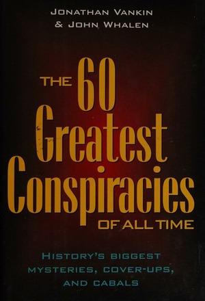 The 60 Greatest Conspiracies of All Time: History's Biggest Mysteries, Cover-Ups, and Cabals by Jonathan Vankin, John Whalen
