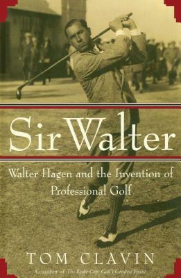 Sir Walter: Walter Hagen and the Invention of Professional Gol by Tom Clavin
