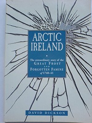 Arctic Ireland: The Extraordinary Story of the Great Frost and Forgotten Famine of 1740-41 by David Dickson