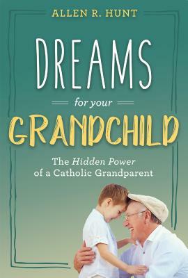 Dreams for Your Grandchild: The Hidden Power of a Catholic Grandparent by Allen R. Hunt