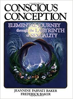 Conscious Conception: Elemental Journey through the Labyrinth of Sexuality by Frederick Baker, Jeannine Parvati Baker