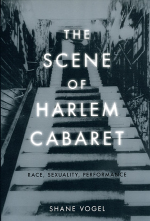 The Scene of Harlem Cabaret: Race, Sexuality, Performance by Shane Vogel