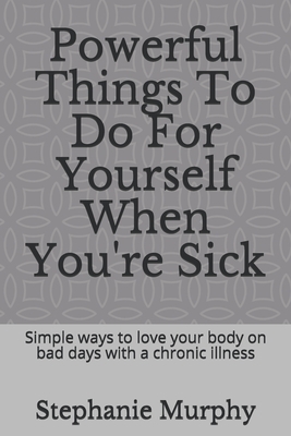Powerful Things To Do For Yourself When You're Sick: Simple ways to love your body on bad days with a chronic illness by Stephanie Murphy
