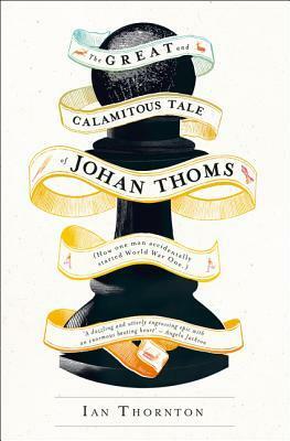 The Great & Calamitous Tale of Johan Thoms: How One Man Accidentally Started the First World War by Ian Thornton