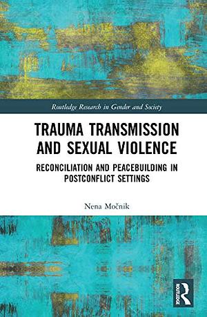 Trauma Transmission and Sexual Violence: Reconciliation and Peacebuilding in Post Conflict Settings by Nena Močnik