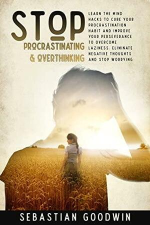 Stop Procrastinating & Overthinking: Learn The Mind Hacks To Cure Your Procrastination Habit And Improve Your Perseverance To Overcome Laziness. Eliminate Negative Thoughts And Stop Worrying by Sebastian Goodwin