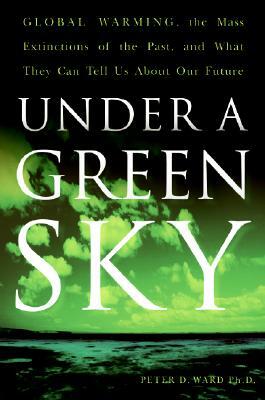 Under a Green Sky: Global Warming, the Mass Extinctions of the Past, and What They Can Tell Us about Our Future by Peter D. Ward