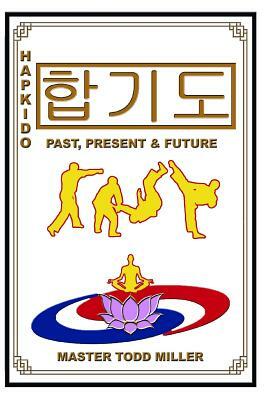 Hapkido: Past, Present & Future by Todd Miller