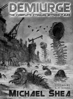 Demiurge: The Complete Cthulhu Mythos Tales of Michael Shea by Michael Shea, S.T. Joshi