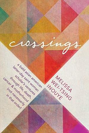 Crossings: A Bald Asian American Latter-Day Saint Woman Scholar's Ventures Through Life, Death, Cancer, and Motherhood (Not Necessarily in That Order) by Melissa Wei-Tsing Inouye