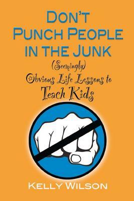 Don't Punch People in the Junk: (Seemingly) Obvious Life Lessons to Teach Kids by Kelly Wilson