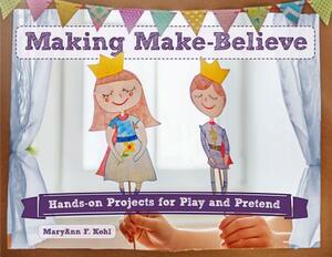Making Make-Believe: Hands-On Projects for Play and Pretend by Maryann F. Kohl