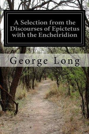 A Selection from the Discourses of Epictetus with the Encheiridion by George Long, George Long