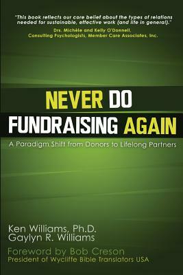 Never Do Fundraising Again: A Paradigm Shift from Donors to Life-Long Partners by Ken Williams Ph. D., Gaylyn R. Williams