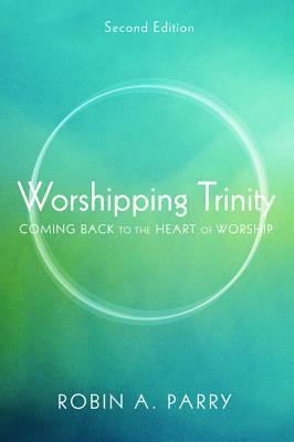 Worshipping Trinity: Coming Back to the Heart of Worship by Robin A. Parry