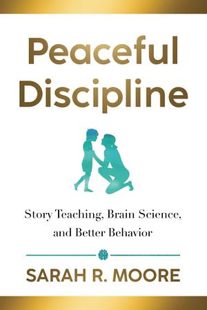 Peaceful Discipline: Story Teaching, Brain Science & Better Behavior by Sarah R. Moore