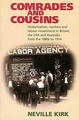 Comrades and Cousins: Globalization, Workers and Labour Movements in Britain, the USA and Australia from the 1880s to 1914 by Neville Kirk