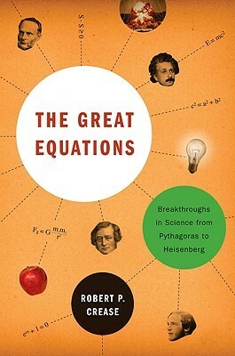 The Great Equations: Breakthroughs in Science from Pythagoras to Heisenberg by Robert P. Crease