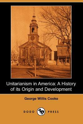 Unitarianism in America: A History of Its Origin and Development (Dodo Press) by George Willis Cooke
