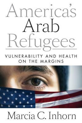 America's Arab Refugees: Vulnerability and Health on the Margins by Marcia C. Inhorn