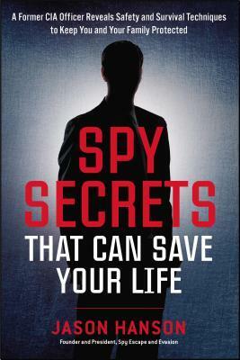 Spy Secrets That Can Save Your Life: A Former CIA Officer Reveals Safety and Survival Techniques to Keep You and YourFamily Protected by Jason Hanson