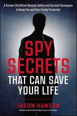 Spy Secrets That Can Save Your Life: A Former CIA Officer Reveals Safety and Survival Techniques to Keep You and YourFamily Protected by Jason Hanson